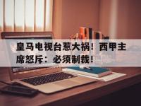 开云体育官网-皇马电视台惹大祸！西甲主席怒斥：必须制裁！
