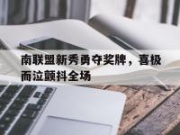 开云体育官网-南联盟新秀勇夺奖牌，喜极而泣颤抖全场