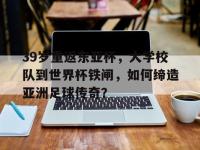 开云体育入口-39岁重返东亚杯，大学校队到世界杯铁闸，如何缔造亚洲足球传奇？的简单介绍