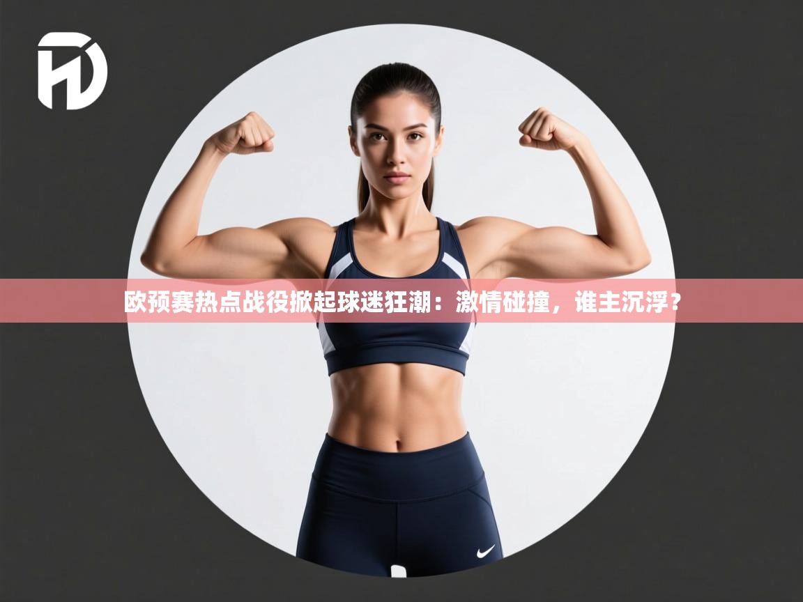欧预赛热点战役掀起球迷狂潮：激情碰撞，谁主沉浮？  第2张