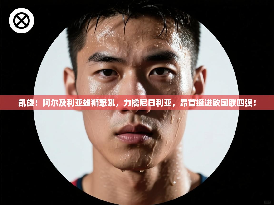 凯旋!阿尔及利亚雄狮怒吼,力擒尼日利亚,昂首挺进欧国联四强! 第1张