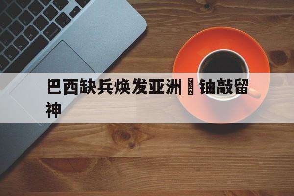 巴西缺兵焕发亚洲鋒铀敲留神