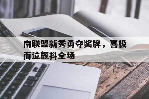 南联盟新秀勇夺奖牌，喜极而泣颤抖全场