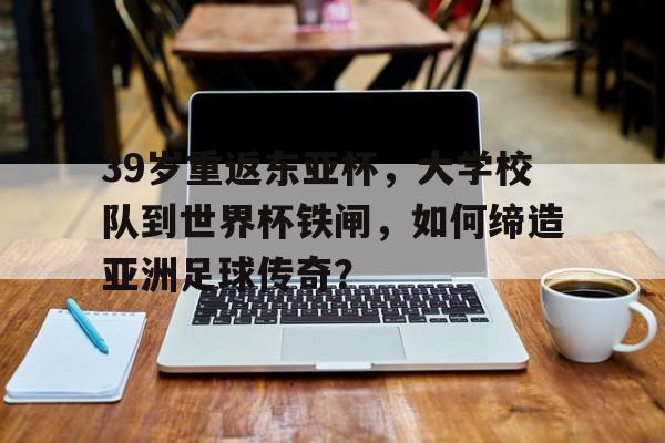 39岁重返东亚杯，大学校队到世界杯铁闸，如何缔造亚洲足球传奇？的简单介绍